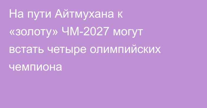 На пути Айтмухана к «золоту» ЧМ-2027 могут встать четыре олимпийских чемпиона