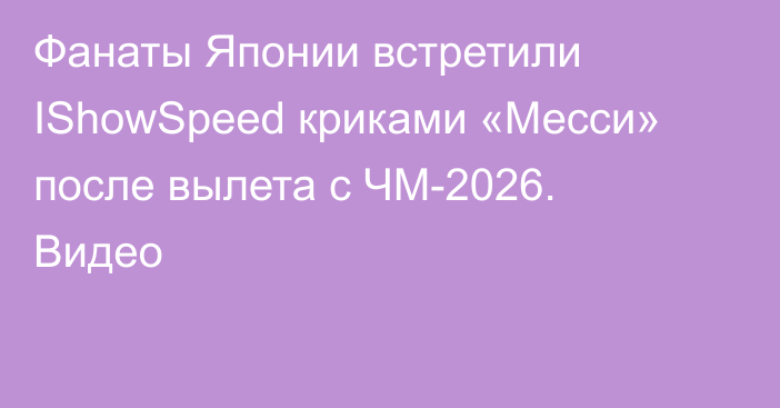 Фанаты Японии встретили IShowSpeed криками «Месси» после вылета с ЧМ-2026. Видео