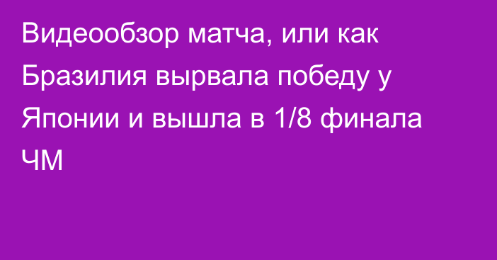 Видеообзор матча, или как Бразилия вырвала победу у Японии и вышла в 1/8 финала ЧМ