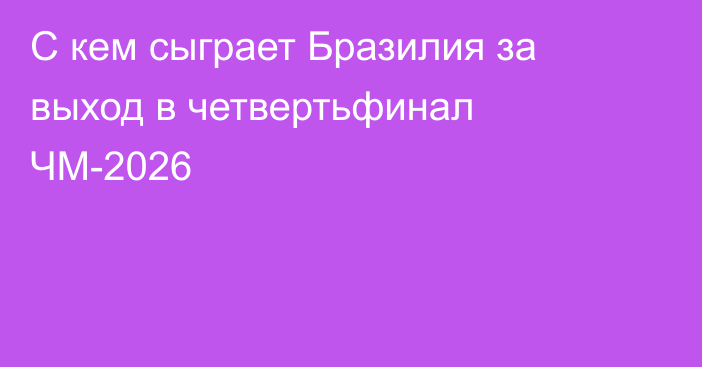 С кем сыграет Бразилия за выход в четвертьфинал ЧМ-2026