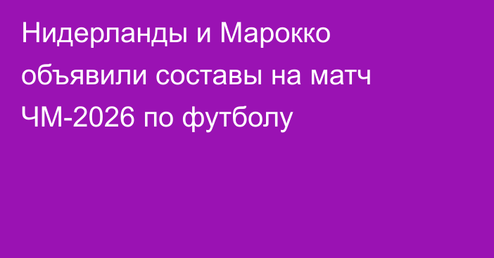 Нидерланды и Марокко объявили составы на матч ЧМ-2026 по футболу
