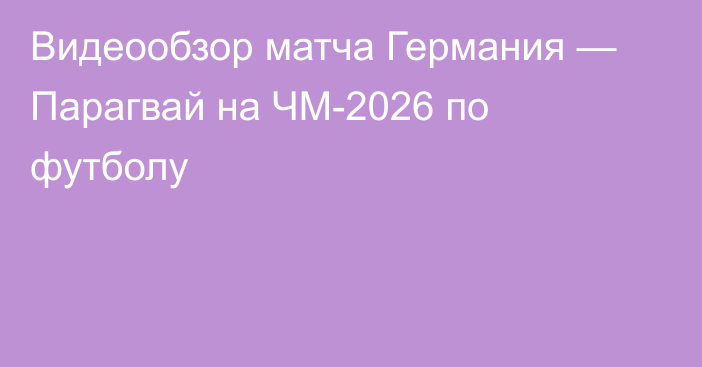 Видеообзор матча Германия — Парагвай на ЧМ-2026 по футболу