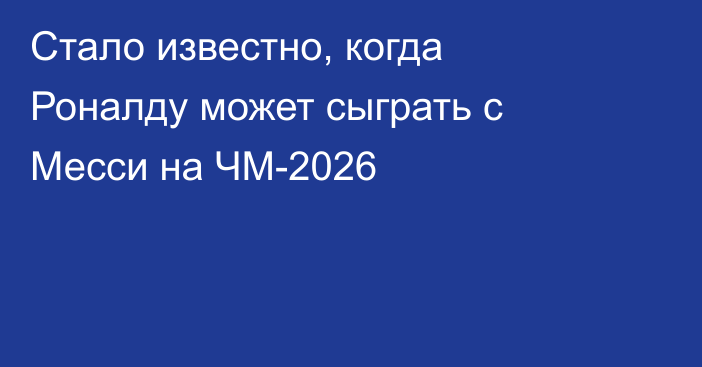 Стало известно, когда Роналду может сыграть с Месси на ЧМ-2026