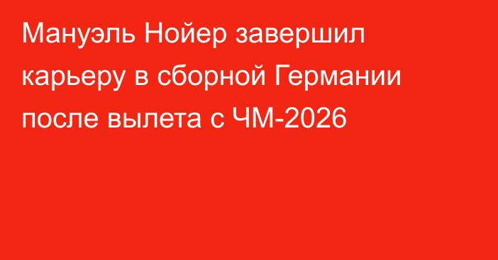 Мануэль Нойер завершил карьеру в сборной Германии после вылета с ЧМ-2026
