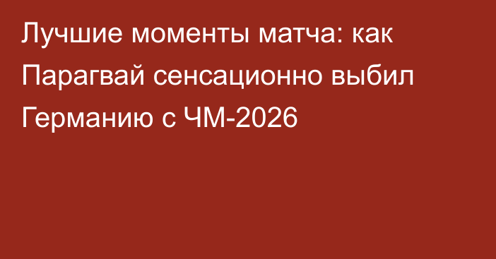 Лучшие моменты матча: как Парагвай сенсационно выбил Германию с ЧМ-2026