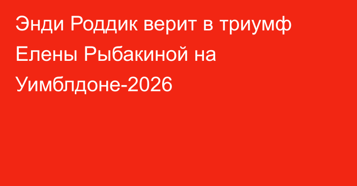 Энди Роддик верит в триумф Елены Рыбакиной на Уимблдоне-2026