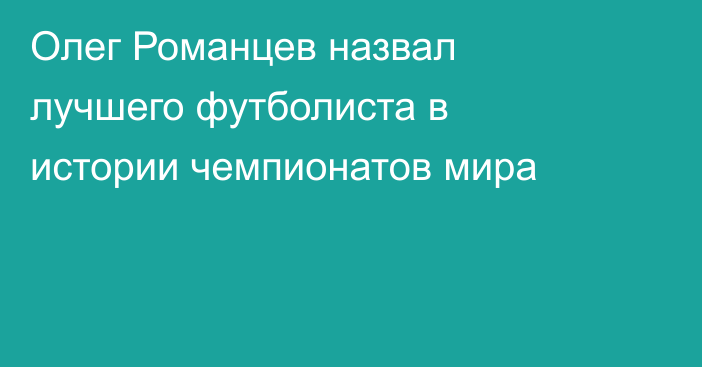 Олег Романцев назвал лучшего футболиста в истории чемпионатов мира