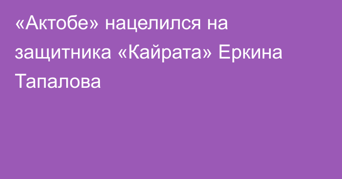 «Актобе» нацелился на защитника «Кайрата» Еркина Тапалова