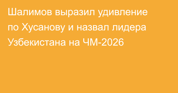 Шалимов выразил удивление по Хусанову и назвал лидера Узбекистана на ЧМ-2026