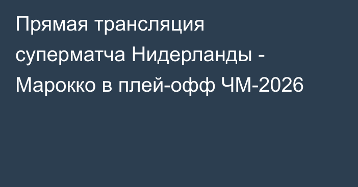 Прямая трансляция суперматча Нидерланды - Марокко в плей-офф ЧМ-2026