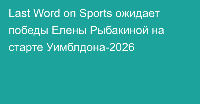 Last Word on Sports ожидает победы Елены Рыбакиной на старте Уимблдона-2026