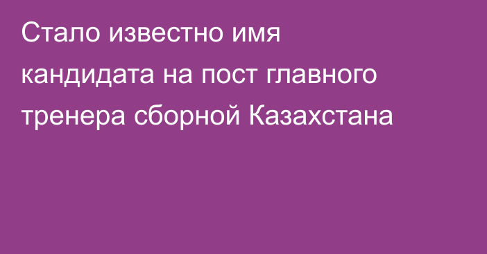 Стало известно имя кандидата на пост главного тренера сборной Казахстана