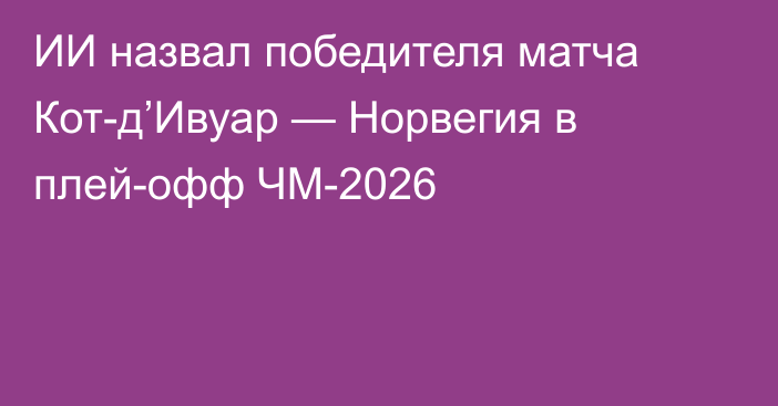 ИИ назвал победителя матча Кот-д’Ивуар — Норвегия в плей-офф ЧМ-2026