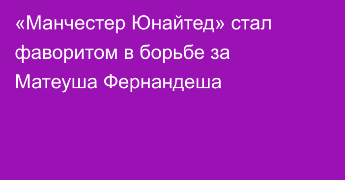 «Манчестер Юнайтед» стал фаворитом в борьбе за Матеуша Фернандеша