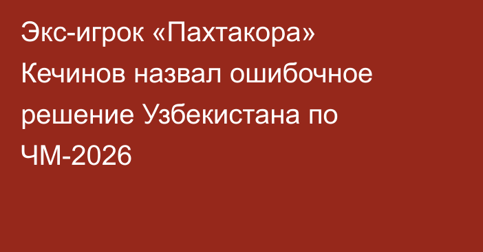 Экс-игрок «Пахтакора» Кечинов назвал ошибочное решение Узбекистана по ЧМ-2026