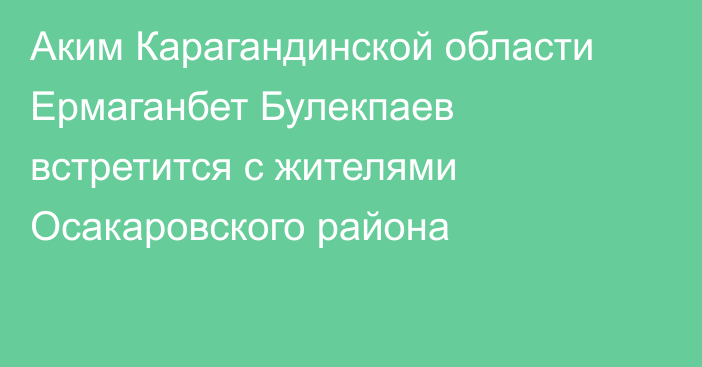 Аким Карагандинской области Ермаганбет Булекпаев встретится с жителями Осакаровского района
