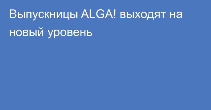 Выпускницы ALGA! выходят на новый уровень