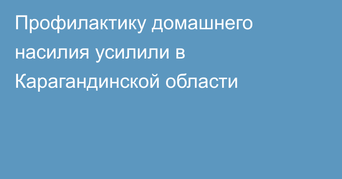 Профилактику домашнего насилия усилили в Карагандинской области