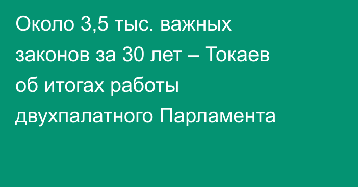 Около 3,5 тыс. важных законов за 30 лет – Токаев об итогах работы двухпалатного Парламента