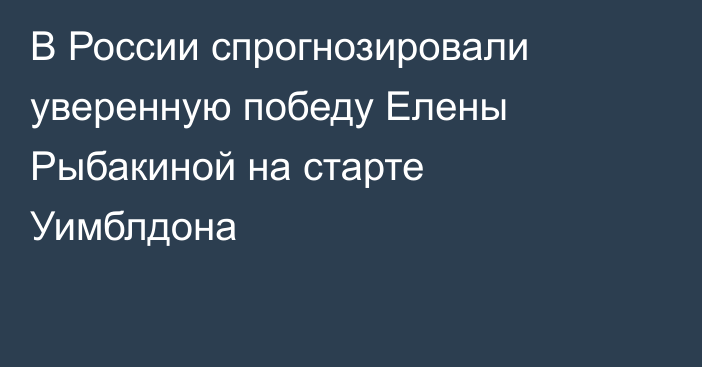 В России спрогнозировали уверенную победу Елены Рыбакиной на старте Уимблдона