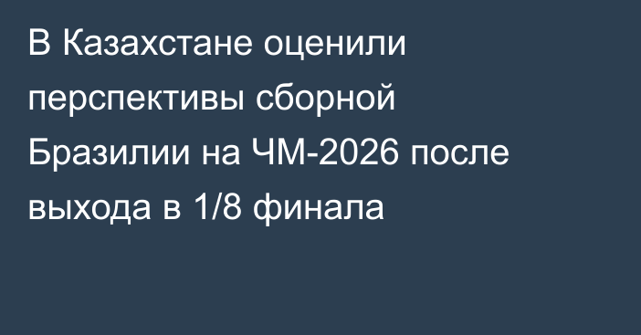 В Казахстане оценили перспективы сборной Бразилии на ЧМ-2026 после выхода в 1/8 финала