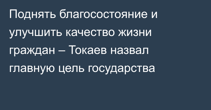 Поднять благосостояние и улучшить качество жизни граждан – Токаев назвал главную цель государства
