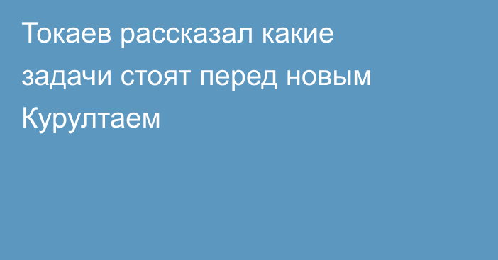 Токаев рассказал какие задачи стоят перед новым Курултаем