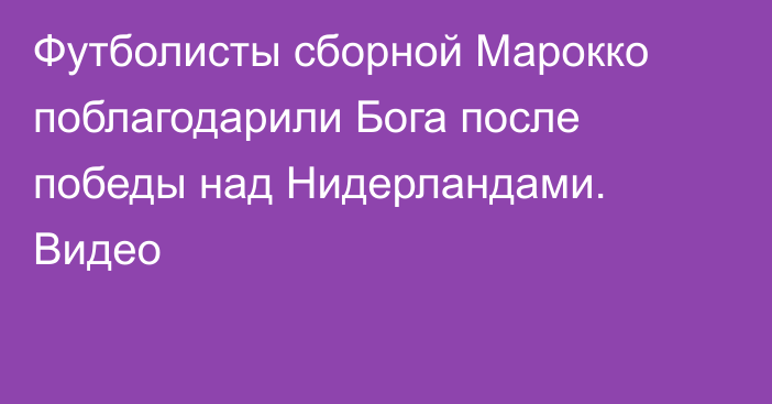Футболисты сборной Марокко поблагодарили Бога после победы над Нидерландами. Видео