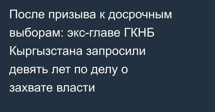 После призыва к досрочным выборам: экс-главе ГКНБ Кыргызстана запросили девять лет по делу о захвате власти