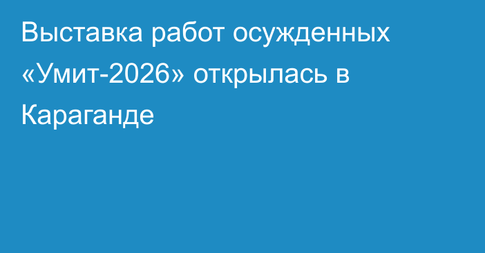Выставка работ осужденных «Умит-2026» открылась в Караганде
