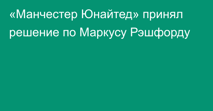 «Манчестер Юнайтед» принял решение по Маркусу Рэшфорду