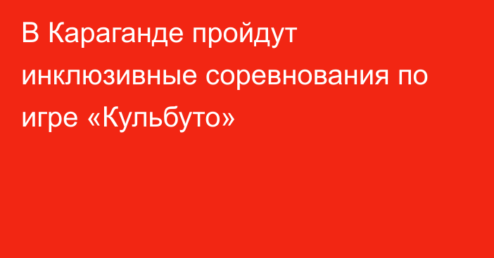 В Караганде пройдут инклюзивные соревнования по игре «Кульбуто»
