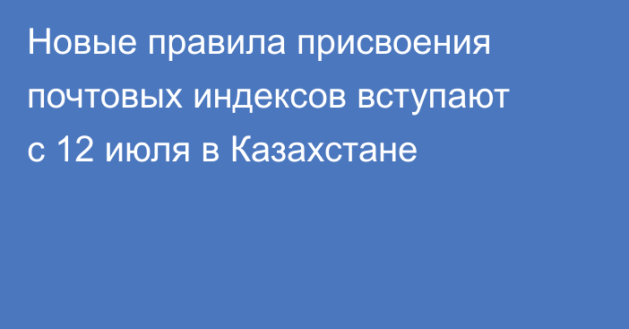 Новые правила присвоения почтовых индексов вступают с 12 июля в Казахстане