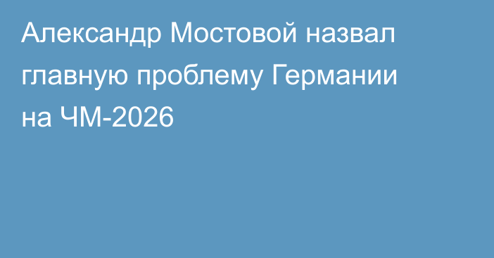 Александр Мостовой назвал главную проблему Германии на ЧМ-2026