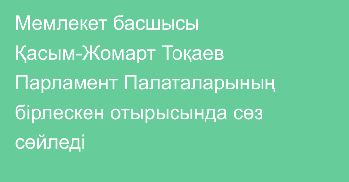 Мемлекет басшысы Қасым-Жомарт Тоқаев Парламент Палаталарының бірлескен отырысында сөз сөйледі