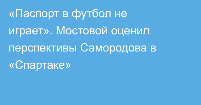 «Паспорт в футбол не играет». Мостовой оценил перспективы Самородова в «Спартаке»