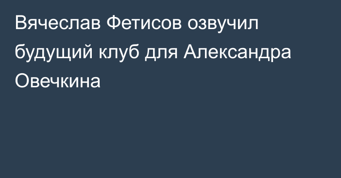 Вячеслав Фетисов озвучил будущий клуб для Александра Овечкина