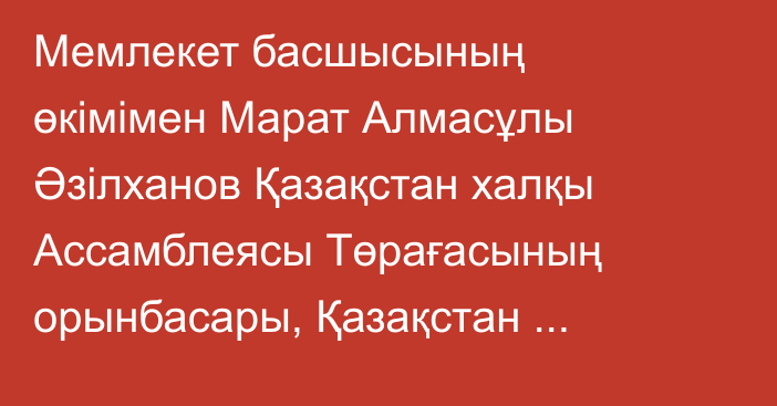 Мемлекет басшысының өкімімен Марат Алмасұлы Әзілханов Қазақстан халқы Ассамблеясы Төрағасының орынбасары, Қазақстан Республикасы Президенті Әкімшілігінің Қазақстан халқы Ассамблеясы хатшылығының меңгерушісі лауазымынан босатылды