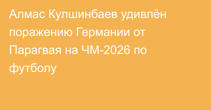 Алмас Кулшинбаев удивлён поражению Германии от Парагвая на ЧМ-2026 по футболу