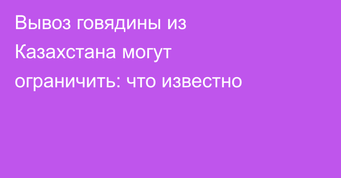 Вывоз говядины из Казахстана могут ограничить: что известно