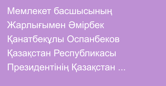 Мемлекет басшысының Жарлығымен Әмірбек Қанатбекұлы Оспанбеков Қазақстан Республикасы Президентінің Қазақстан Республикасы Парламентіндегі Өкілдігінің басшысы лауазымынан босатылды