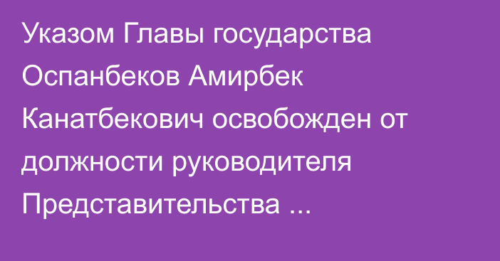 Указом Главы государства Оспанбеков Амирбек Канатбекович освобожден от должности руководителя Представительства Президента Республики Казахстан в Парламенте Республики Казахстан