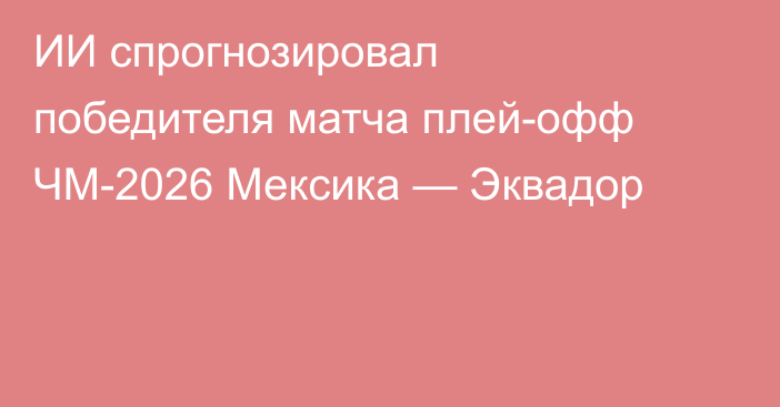 ИИ спрогнозировал победителя матча плей-офф ЧМ-2026 Мексика — Эквадор