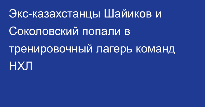 Экс-казахстанцы Шайиков и Соколовский попали в тренировочный лагерь команд НХЛ