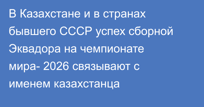 В Казахстане и в странах бывшего СССР успех сборной Эквадора на чемпионате мира- 2026  связывают с именем казахстанца