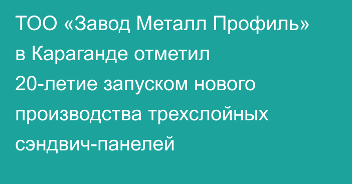 ТОО «Завод Металл Профиль» в Караганде отметил 20-летие запуском нового производства трехслойных сэндвич-панелей