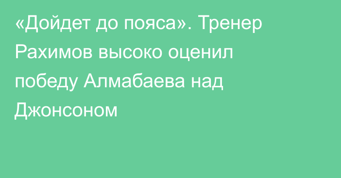 «Дойдет до пояса». Тренер Рахимов высоко оценил победу Алмабаева над Джонсоном