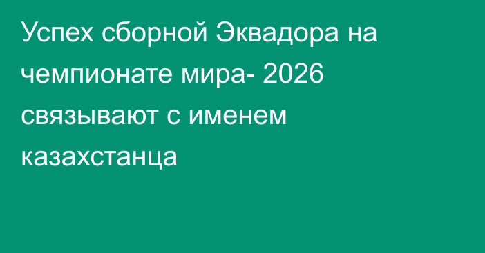 Успех сборной Эквадора на чемпионате мира- 2026  связывают с именем казахстанца