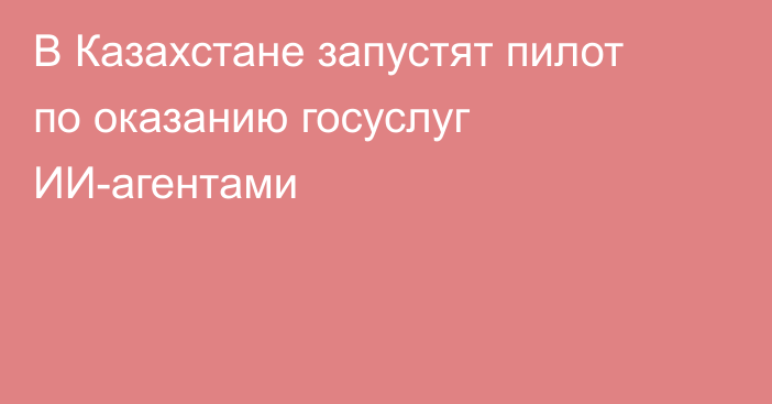В Казахстане запустят пилот по оказанию госуслуг ИИ-агентами