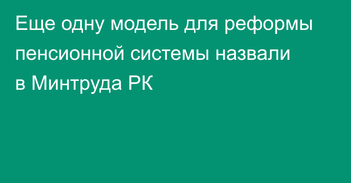 Еще одну модель для реформы пенсионной системы назвали в Минтруда РК